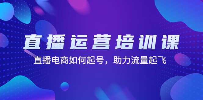 直播运营培训课：直播电商如何起号，助力流量起飞（11节课）创富副业网-网创项目资源站-副业项目-创业项目-搞钱项目创富副业网