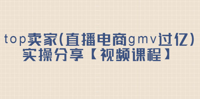 top卖家（直播电商gmv过亿）实操分享【视频课程】创富副业网-网创项目资源站-副业项目-创业项目-搞钱项目创富副业网