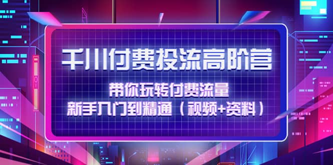 千川付费投流高阶训练营：带你玩转付费流量，新手入门到精通（视频+资料）创富副业网-网创项目资源站-副业项目-创业项目-搞钱项目创富副业网