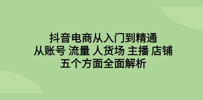 抖音电商从入门到精通，从账号 流量 人货场 主播 店铺五个方面全面解析创富副业网-网创项目资源站-副业项目-创业项目-搞钱项目创富副业网
