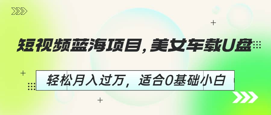 短视频蓝海项目，美女车载U盘，轻松月入过万，适合0基础小白创富副业网-网创项目资源站-副业项目-创业项目-搞钱项目创富副业网