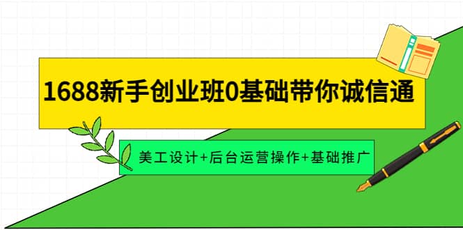 1688新手创业班0基础带你诚信通：美工设计+后台运营操作+基础推广创富副业网-网创项目资源站-副业项目-创业项目-搞钱项目创富副业网