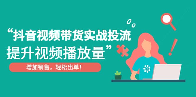 抖音视频带货实战投流，提升视频播放量，增加销售轻松出单创富副业网-网创项目资源站-副业项目-创业项目-搞钱项目创富副业网