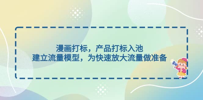 漫画打标，产品打标入池，建立流量模型，为快速放大流量做准备创富副业网-网创项目资源站-副业项目-创业项目-搞钱项目创富副业网