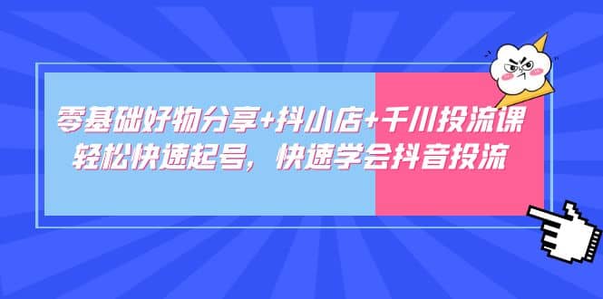 零基础好物分享+抖小店+千川投流课：轻松快速起号，快速学会抖音投流创富副业网-网创项目资源站-副业项目-创业项目-搞钱项目创富副业网
