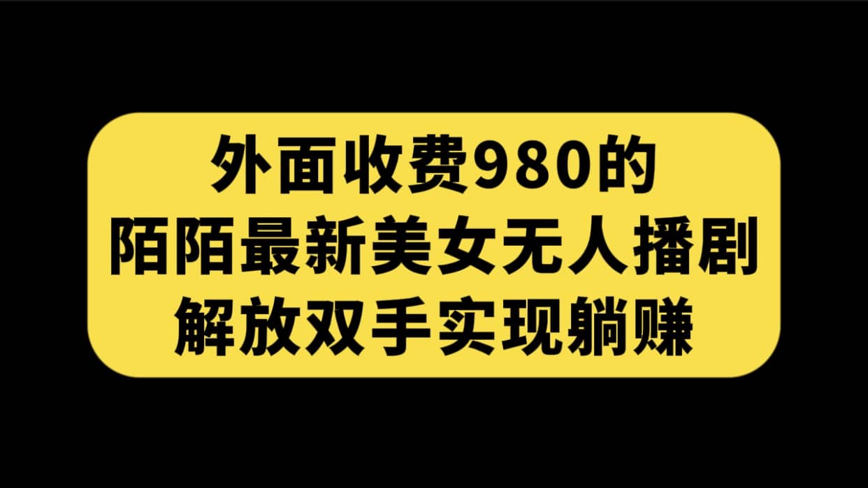 外面收费980陌陌最新美女无人播剧玩法 解放双手实现躺赚（附100G影视资源）创富副业网-网创项目资源站-副业项目-创业项目-搞钱项目创富副业网