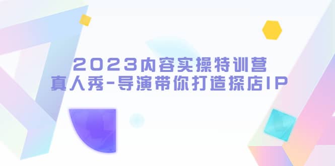 2023内容实操特训营，真人秀-导演带你打造探店IP创富副业网-网创项目资源站-副业项目-创业项目-搞钱项目创富副业网