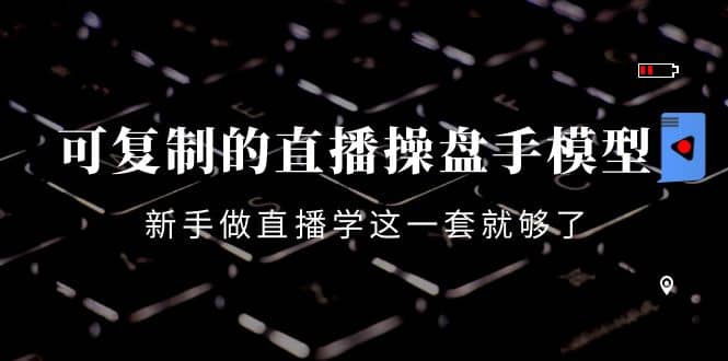 可复制的直播操盘手模型：新手做直播就学这一套就够了（12节课）创富副业网-网创项目资源站-副业项目-创业项目-搞钱项目创富副业网