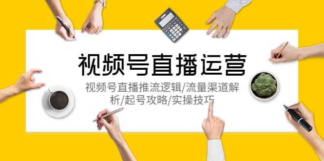 视频号直播运营，视频号直播推流逻辑/流量渠道解析/起号攻略/实操技巧创富副业网-网创项目资源站-副业项目-创业项目-搞钱项目创富副业网