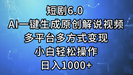 一键生成原创解说视频I，短剧6.0 AI，小白轻松操作，日入1000+，多平台多方式变现创富副业网-网创项目资源站-副业项目-创业项目-搞钱项目创富副业网