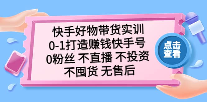 快手好物带货实训：0-1打造赚钱快手号 0粉丝 不直播 不投资 不囤货 无售后创富副业网-网创项目资源站-副业项目-创业项目-搞钱项目创富副业网
