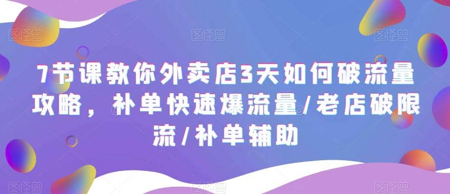 7节课教你外卖店3天如何破流量攻略，补单快速爆流量/老店破限流/补单辅助创富副业网-网创项目资源站-副业项目-创业项目-搞钱项目创富副业网