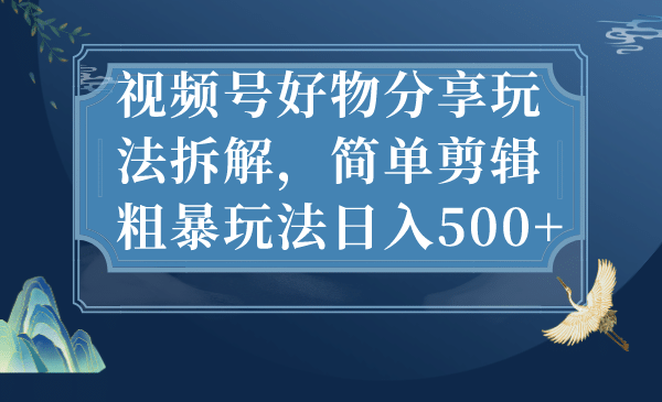 视频号好物分享玩法拆解，简单剪辑粗暴玩法日入500+创富副业网-网创项目资源站-副业项目-创业项目-搞钱项目创富副业网