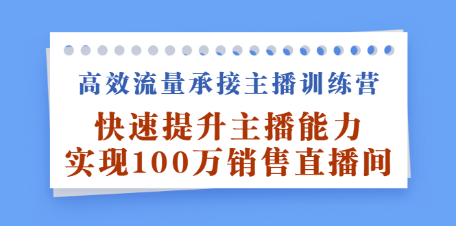 高效流量承接主播训练营：快速提升主播能力,实现100万销售直播间创富副业网-网创项目资源站-副业项目-创业项目-搞钱项目创富副业网