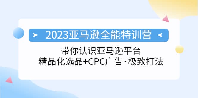 2023亚马逊全能特训营：玩转亚马逊平台+精品化·选品+CPC广告·极致打法创富副业网-网创项目资源站-副业项目-创业项目-搞钱项目创富副业网
