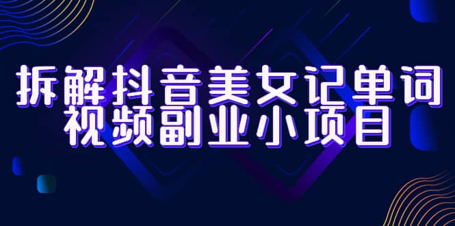 拆解抖音美女记单词视频副业小项目，一条龙玩法大解析（教程+素材）创富副业网-网创项目资源站-副业项目-创业项目-搞钱项目创富副业网