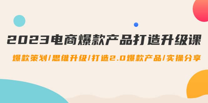 2023电商爆款产品打造升级课：爆款策划/思维升级/打造2.0爆款产品/【推荐】创富副业网-网创项目资源站-副业项目-创业项目-搞钱项目创富副业网