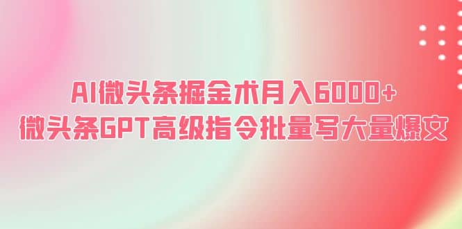 AI微头条掘金术月入6000+ 微头条GPT高级指令批量写大量爆文创富副业网-网创项目资源站-副业项目-创业项目-搞钱项目创富副业网
