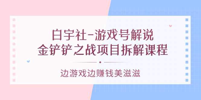 游戏号解说：金铲铲之战项目拆解课程，边游戏边赚钱美滋滋创富副业网-网创项目资源站-副业项目-创业项目-搞钱项目创富副业网