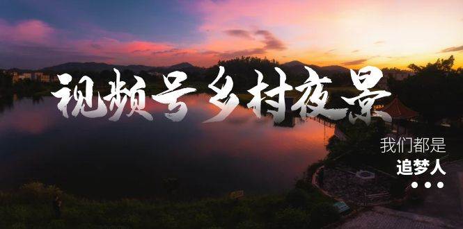 视频号乡村夜景治愈视频课程，一条龙实操玩法（教程+素材+软件）创富副业网-网创项目资源站-副业项目-创业项目-搞钱项目创富副业网