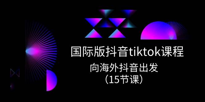 国际版 抖音tiktok实战课程，向海外抖音出发（15节课）创富副业网-网创项目资源站-副业项目-创业项目-搞钱项目创富副业网