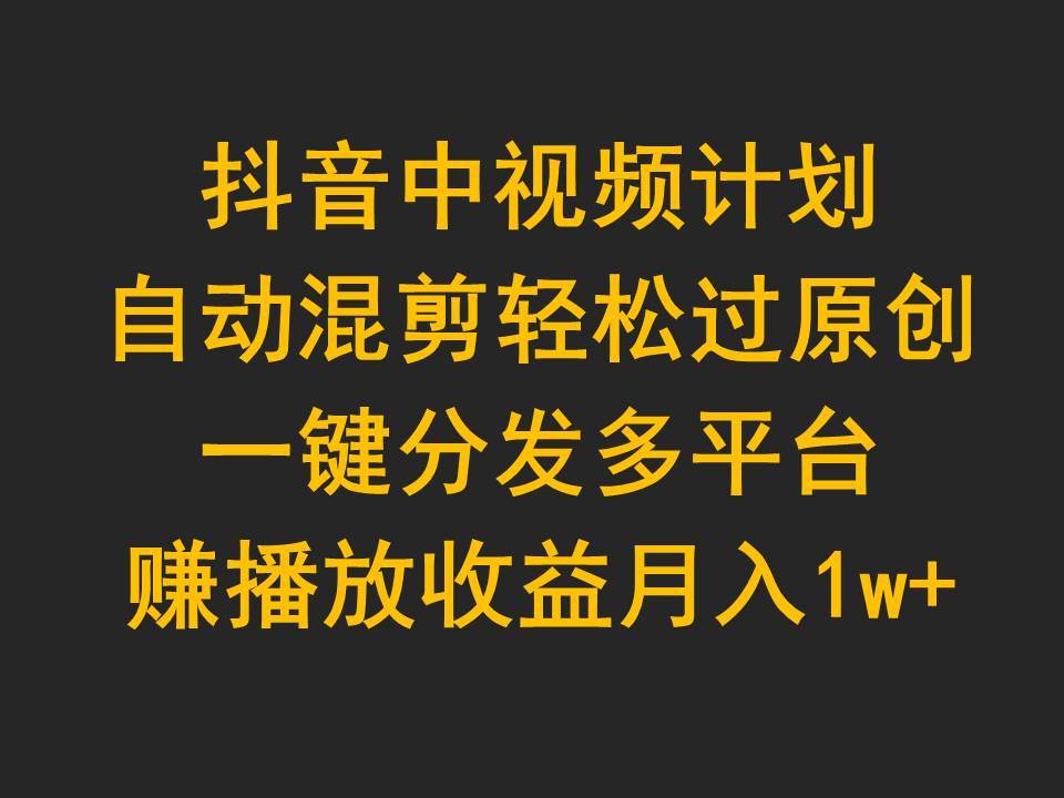 抖音中视频计划，自动混剪轻松过原创，一键分发多平台赚播放收益，月入1w+创富副业网-网创项目资源站-副业项目-创业项目-搞钱项目创富副业网
