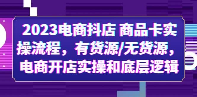 2023电商抖店 商品卡实操流程，有货源/无货源，电商开店实操和底层逻辑创富副业网-网创项目资源站-副业项目-创业项目-搞钱项目创富副业网