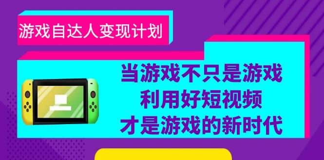 游戏·自达人变现计划，当游戏不只是游戏，利用好短视频才是游戏的新时代创富副业网-网创项目资源站-副业项目-创业项目-搞钱项目创富副业网
