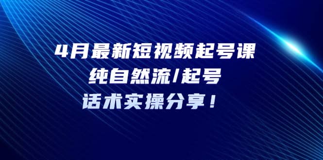 4月最新短视频起号课：纯自然流/起号，话术实操分享创富副业网-网创项目资源站-副业项目-创业项目-搞钱项目创富副业网