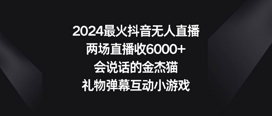 2024最火抖音无人直播，两场直播收6000+会说话的金杰猫 礼物弹幕互动小游戏创富副业网-网创项目资源站-副业项目-创业项目-搞钱项目创富副业网