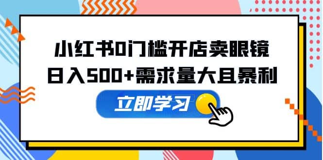 小红书0门槛开店卖眼镜，一部手机可操作创富副业网-网创项目资源站-副业项目-创业项目-搞钱项目创富副业网