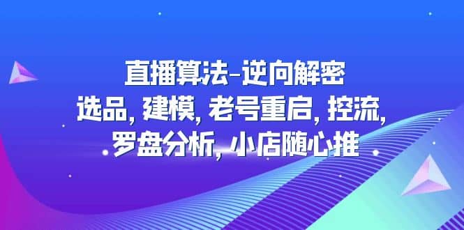 直播算法-逆向解密：选品，建模，老号重启，控流，罗盘分析，小店随心推创富副业网-网创项目资源站-副业项目-创业项目-搞钱项目创富副业网