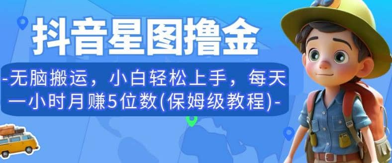 抖音星图撸金，无脑搬运，小白轻松上手，每天一小时月赚5位数(保姆级教程)【揭秘】创富副业网-网创项目资源站-副业项目-创业项目-搞钱项目创富副业网