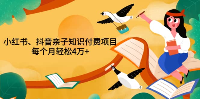 重磅发布小红书、抖音亲子知识付费项目，每个月轻松4万+（价值888元）创富副业网-网创项目资源站-副业项目-创业项目-搞钱项目创富副业网