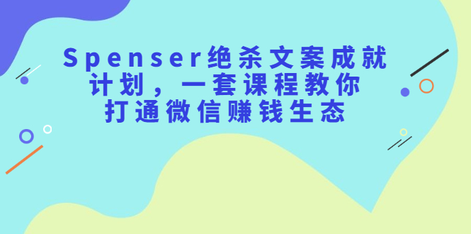 Spenser绝杀文案成就计划，一套课程教你打通微信赚钱生态创富副业网-网创项目资源站-副业项目-创业项目-搞钱项目创富副业网