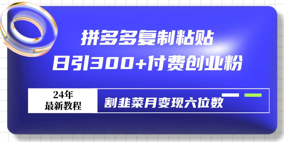拼多多复制粘贴日引300+付费创业粉，割韭菜月变现六位数最新教程！创富副业网-网创项目资源站-副业项目-创业项目-搞钱项目创富副业网