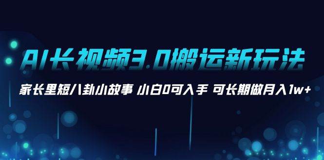 AI长视频3.0搬运新玩法 家长里短八卦小故事 小白0可入手 可长期做月入1w+创富副业网-网创项目资源站-副业项目-创业项目-搞钱项目创富副业网