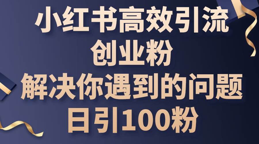小红书高效引流创业粉，解决你遇到的问题，日引100粉创富副业网-网创项目资源站-副业项目-创业项目-搞钱项目创富副业网