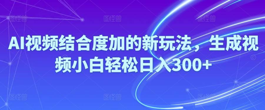 Ai视频结合度加的新玩法,生成视频小白轻松日入300+创富副业网-网创项目资源站-副业项目-创业项目-搞钱项目创富副业网