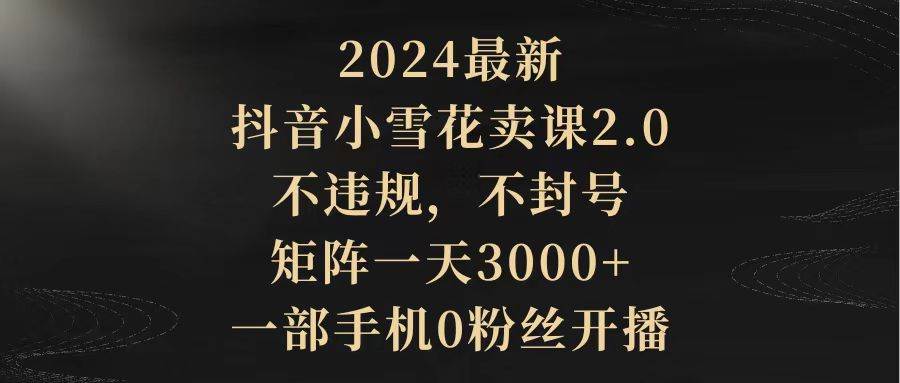 2024最新抖音小雪花卖课2.0 不违规 不封号 矩阵一天3000+一部手机0粉丝开播创富副业网-网创项目资源站-副业项目-创业项目-搞钱项目创富副业网