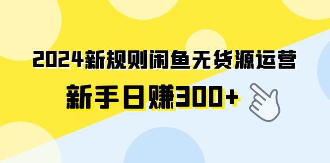 2024新规则闲鱼无货源运营新手日赚300+创富副业网-网创项目资源站-副业项目-创业项目-搞钱项目创富副业网