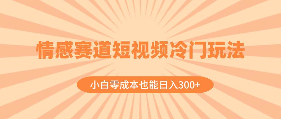 情感赛道短视频冷门玩法，小白零成本也能日入300+（教程+素材）创富副业网-网创项目资源站-副业项目-创业项目-搞钱项目创富副业网