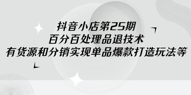 抖音小店-第25期，百分百处理品退技术，有货源和分销实现单品爆款打造玩法创富副业网-网创项目资源站-副业项目-创业项目-搞钱项目创富副业网