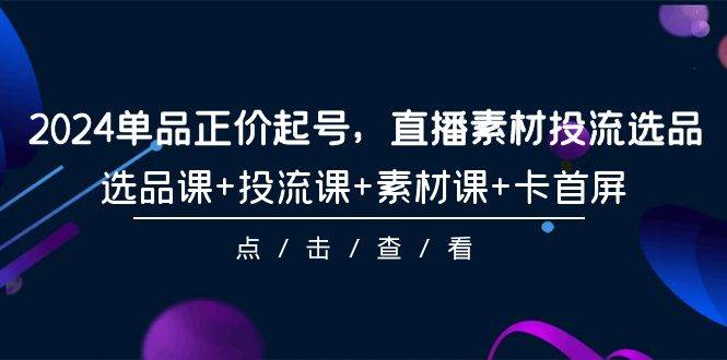 2024单品正价起号，直播素材投流选品，选品课+投流课+素材课+卡首屏-101节创富副业网-网创项目资源站-副业项目-创业项目-搞钱项目创富副业网