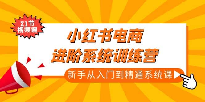 小红书电商进阶系统训练营：新手从入门到精通系统课（21节视频课）创富副业网-网创项目资源站-副业项目-创业项目-搞钱项目创富副业网