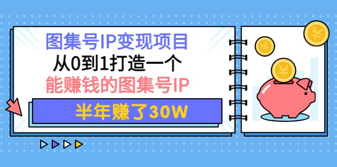 图集号IP变现项目：从0到1打造一个能赚钱的图集号IP创富副业网-网创项目资源站-副业项目-创业项目-搞钱项目创富副业网