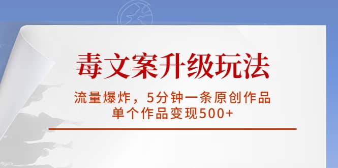 毒文案升级玩法，流量爆炸，5分钟一条原创作品，单个作品变现500+创富副业网-网创项目资源站-副业项目-创业项目-搞钱项目创富副业网