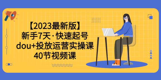 【2023最新版】新手7天·快速起号：dou+投放运营实操课（40节视频课）创富副业网-网创项目资源站-副业项目-创业项目-搞钱项目创富副业网