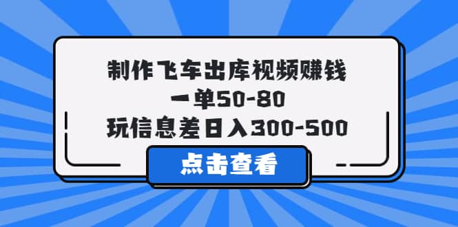 制作飞车出库视频赚钱，一单50-80，玩信息差日入300-500创富副业网-网创项目资源站-副业项目-创业项目-搞钱项目创富副业网