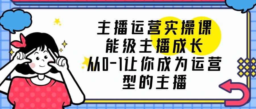 主播运营实操课，能级-主播成长，从0-1让你成为运营型的主播创富副业网-网创项目资源站-副业项目-创业项目-搞钱项目创富副业网